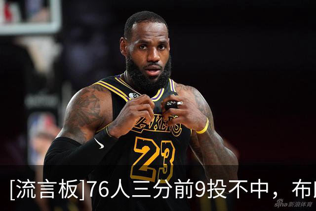 [流言板]76人三分前9投不中，布朗投进全队首记三分&76人反超比分